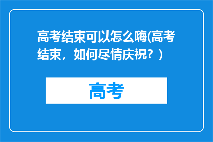 高考结束可以怎么嗨(高考结束，如何尽情庆祝？)