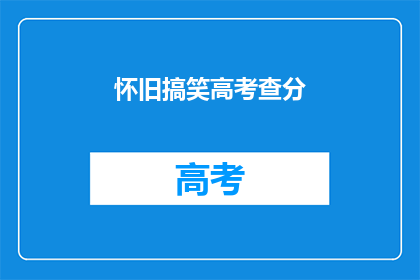 怀旧搞笑高考查分(怀旧搞笑高考查分：你还记得那个令人捧腹的查分时刻吗？)