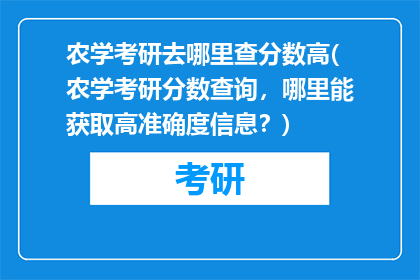 农学考研去哪里查分数高(农学考研分数查询，哪里能获取高准确度信息？)
