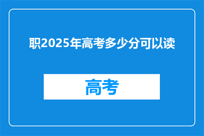 职2025年高考多少分可以读(2025年高考分数线是多少？能否顺利进入理想大学？)