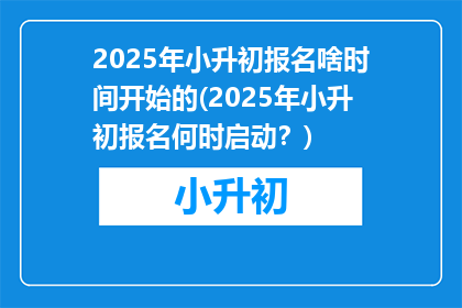2025年小升初报名啥时间开始的(2025年小升初报名何时启动？)
