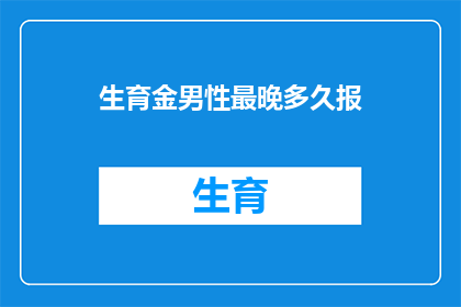 生育金男性最晚多久报(男性生育金申请最晚期限是何时？)