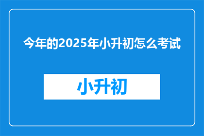 今年的2025年小升初怎么考试(2025年小升初考试将如何进行？)