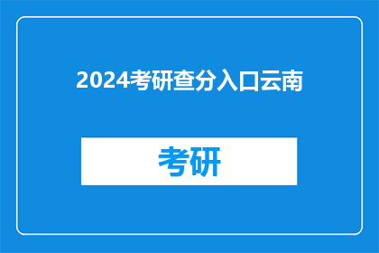 2024考研查分入口云南(2024年考研成绩查询，云南考生的入口在哪里？)