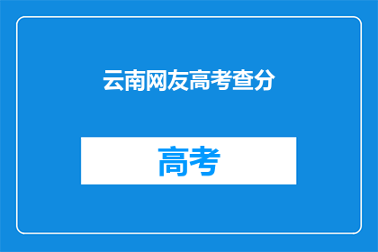 云南网友高考查分(云南网友高考查分，成绩揭晓了吗？)
