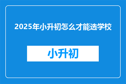 2025年小升初怎么才能选学校(2025年小升初，如何挑选合适的学校？)
