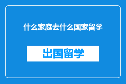 什么家庭去什么国家留学(家庭背景如何影响留学目的地选择？)
