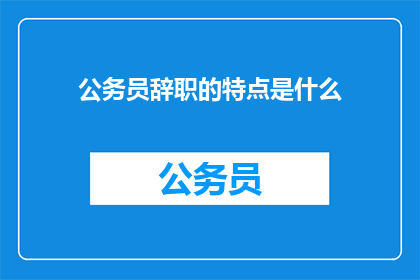 公务员辞职的特点是什么(公务员辞职有哪些显著特点？)