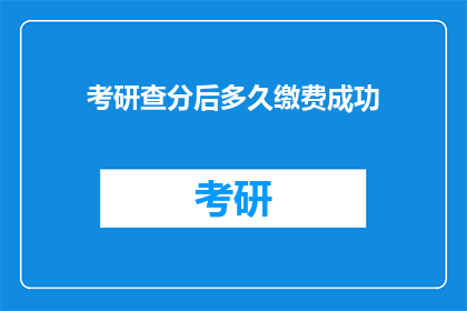 考研查分后多久缴费成功(考研查分后多久缴费成功？)