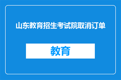 山东教育招生考试院取消订单(山东教育招生考试院订单取消引发疑问)