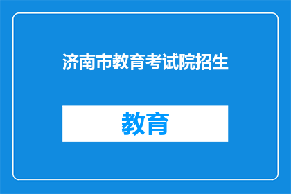 济南市教育考试院招生(济南市教育考试院招生信息，你了解了吗？)
