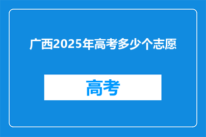 广西2025年高考多少个志愿(广西2025年高考志愿填报数量是多少？)