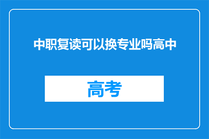 中职复读可以换专业吗高中(中职生能否在高中阶段更换专业？)