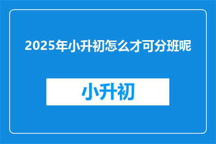 2025年小升初怎么才可分班呢(2025年小升初如何分班？)
