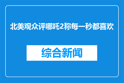 北美观众评哪吒2称每一秒都喜欢(北美观众对哪吒2的热爱程度如何？)