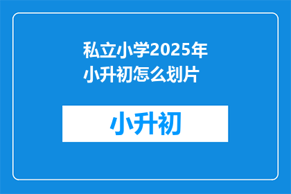私立小学2025年小升初怎么划片(2025年私立小学小升初划片政策是什么？)