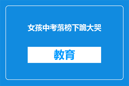 女孩中考落榜下跪大哭(中考落榜女孩下跪大哭，家长和教育部门应如何应对？)