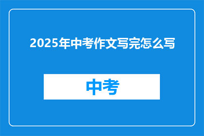 2025年中考作文写完怎么写(如何高效完成2025年中考作文的写作任务？)
