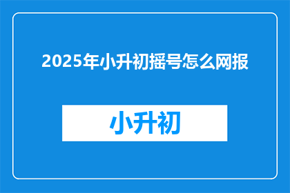 2025年小升初摇号怎么网报(2025年小升初摇号如何进行网络报名？)