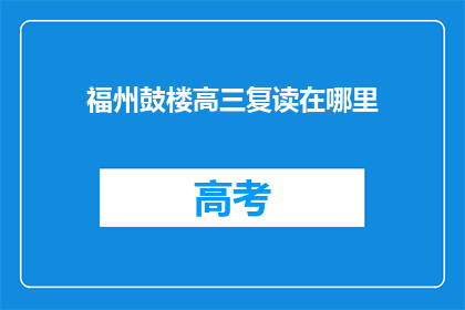 福州鼓楼高三复读在哪里(福州鼓楼区高三复读生，哪里可以找到合适的复读学校？)