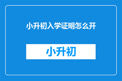 小升初入学证明怎么开(如何开具小升初入学证明？)
