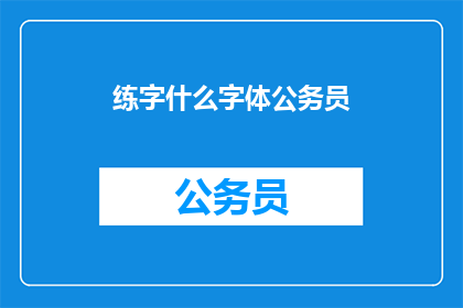 练字什么字体公务员(公务员如何练就完美字体？)
