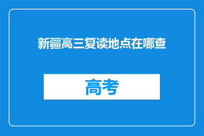 新疆高三复读地点在哪查(新疆高三复读生应如何查询合适的复读地点？)