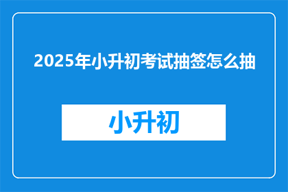 2025年小升初考试抽签怎么抽(2025年小升初考试抽签如何公平公正地抽取？)
