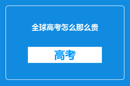 全球高考怎么那么贵(全球高考为何如此昂贵？)