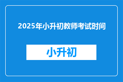 2025年小升初教师考试时间(2025年小升初教师考试时间是什么时候？)