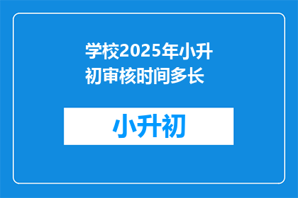 学校2025年小升初审核时间多长(2025年小升初审核时间长度是多少？)