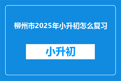 柳州市2025年小升初怎么复习(柳州市2025年小升初复习策略是什么？)