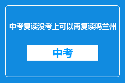 中考复读没考上可以再复读吗兰州(中考复读未成功，兰州地区考生是否有机会再次挑战？)