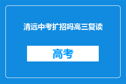 清远中考扩招吗高三复读(清远地区中考是否扩招？高三复读生有新机遇吗？)