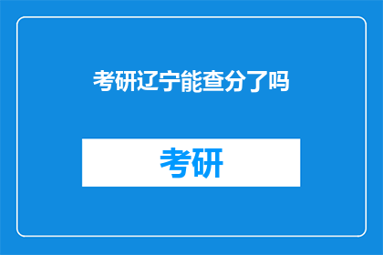 考研辽宁能查分了吗(考研辽宁成绩查询时间确定了吗？)