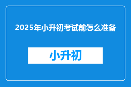 2025年小升初考试前怎么准备(2025年小升初考试前，我们应该如何准备？)