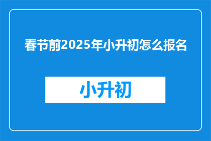 春节前2025年小升初怎么报名(2025年小升初报名流程及注意事项是什么？)