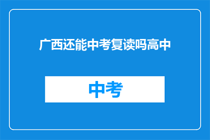 广西还能中考复读吗高中(广西地区中考复读政策是否允许高中阶段学生？)