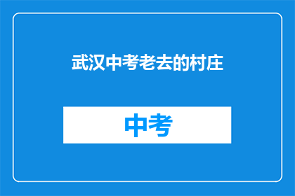 武汉中考老去的村庄(武汉中考老去的村庄：时光流转，记忆犹新？)