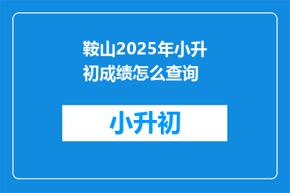 鞍山2025年小升初成绩怎么查询(如何查询鞍山2025年小升初成绩？)