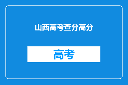 山西高考查分高分(山西高考查分高分，你的成绩如何？)