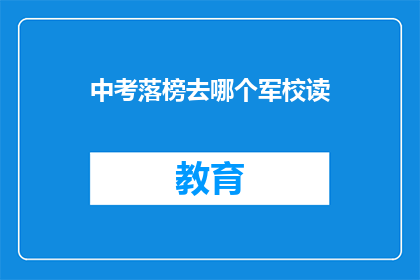 中考落榜去哪个军校读(中考落榜者，应选择哪所军校继续深造？)
