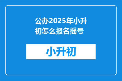 公办2025年小升初怎么报名摇号(2025年小升初报名摇号流程是怎样的？)