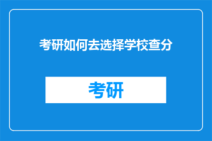 考研如何去选择学校查分(如何为考研选择理想学校并查询成绩？)