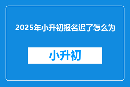2025年小升初报名迟了怎么为(2025年小升初报名延迟，家长该如何应对？)