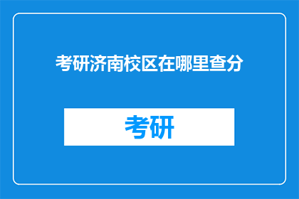 考研济南校区在哪里查分(如何查询考研济南校区的考试成绩？)