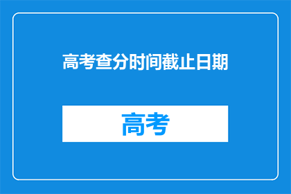 高考查分时间截止日期(高考查分时间截止日期是什么时候？)