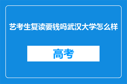艺考生复读要钱吗武汉大学怎么样(复读艺考生需付费吗？武汉大学教育质量如何？)