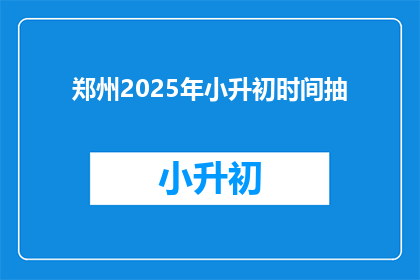 郑州2025年小升初时间抽(郑州2025年小升初时间安排，你了解了吗？)