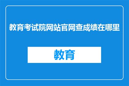 教育考试院网站官网查成绩在哪里(如何访问教育考试院官网以查询考试成绩？)